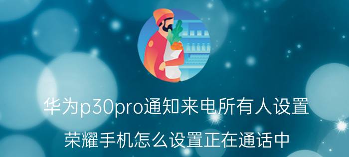 华为p30pro通知来电所有人设置 荣耀手机怎么设置正在通话中？